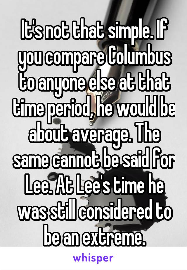 It's not that simple. If you compare Columbus to anyone else at that time period, he would be about average. The same cannot be said for Lee. At Lee's time he was still considered to be an extreme.