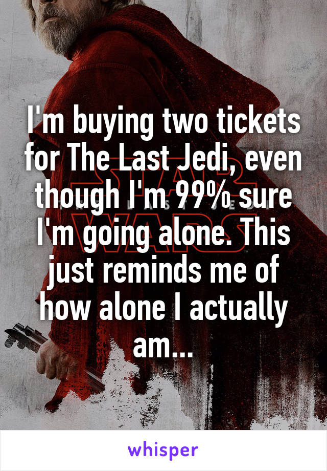 I'm buying two tickets for The Last Jedi, even though I'm 99% sure I'm going alone. This just reminds me of how alone I actually am...
