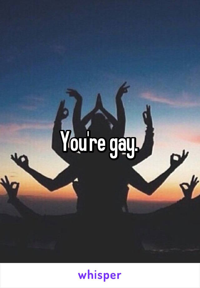 You're gay. 