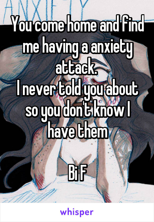 You come home and find me having a anxiety attack. 
I never told you about so you don't know I have them

Bi F
