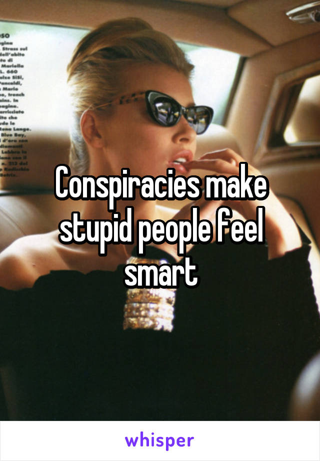Conspiracies make stupid people feel smart