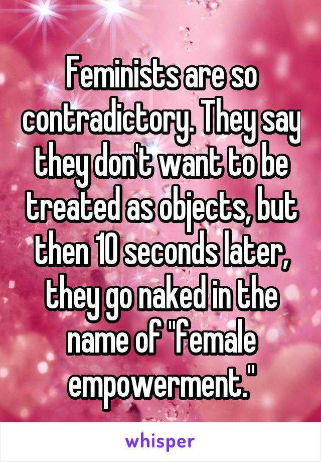 Feminists are so contradictory. They say they don't want to be treated as objects, but then 10 seconds later, they go naked in the name of "female empowerment."
