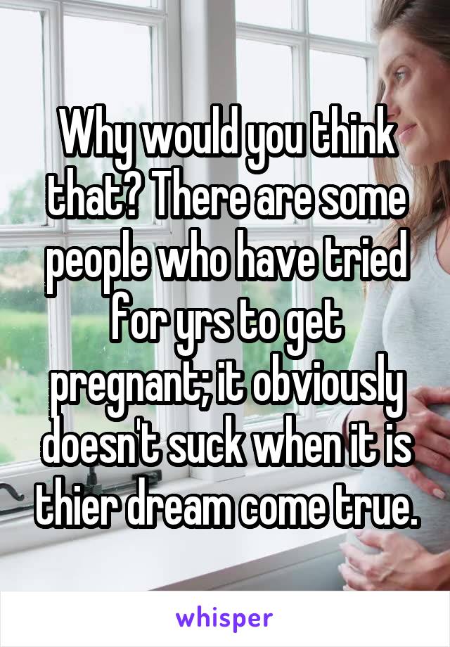 Why would you think that? There are some people who have tried for yrs to get pregnant; it obviously doesn't suck when it is thier dream come true.