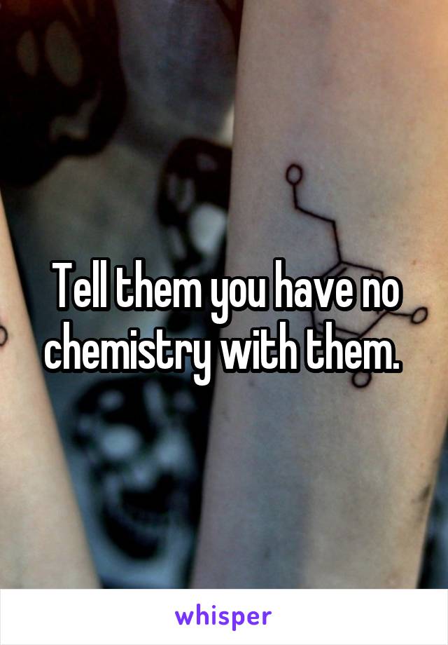 Tell them you have no chemistry with them. 