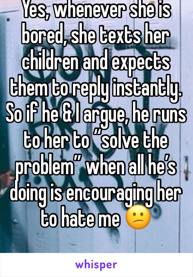 Yes, whenever she is bored, she texts her children and expects them to reply instantly. 
So if he & I argue, he runs to her to “solve the problem” when all he’s doing is encouraging her to hate me 😕