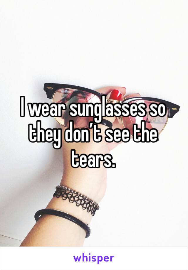 I wear sunglasses so they don’t see the tears. 