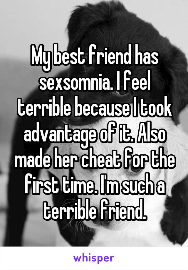 My best friend has sexsomnia. I feel terrible because I took advantage of it. Also made her cheat for the first time. I'm such a terrible friend.