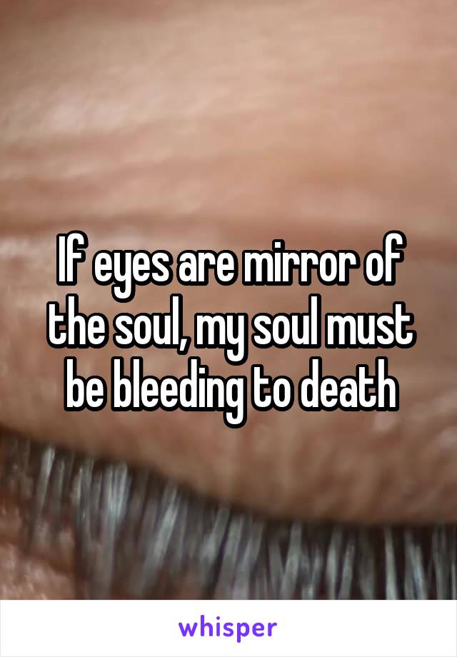 If eyes are mirror of the soul, my soul must be bleeding to death