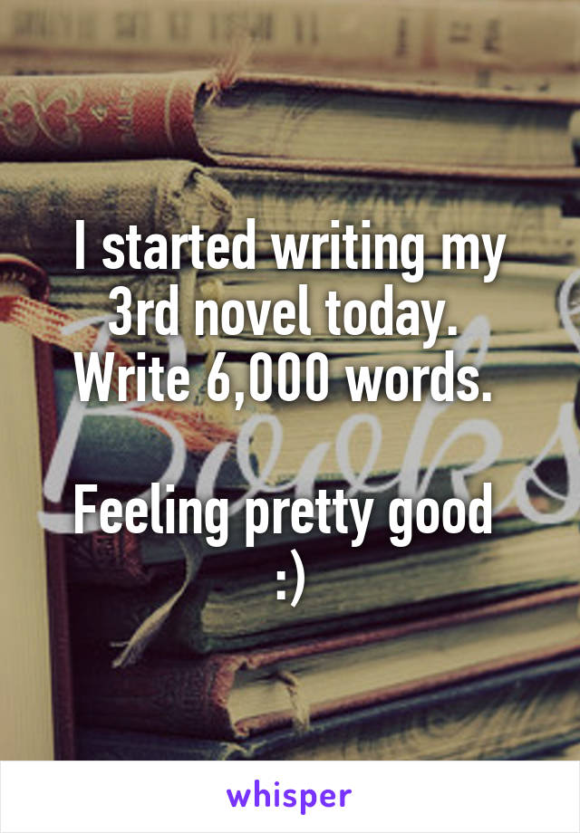 I started writing my 3rd novel today. 
Write 6,000 words. 

Feeling pretty good 
:)