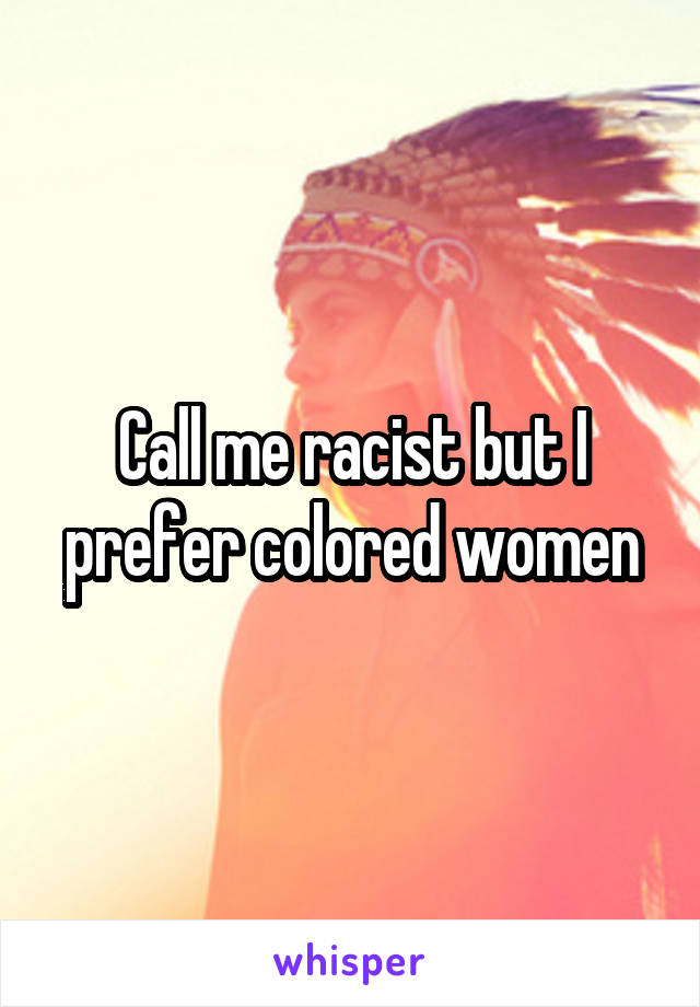 Call me racist but I prefer colored women
