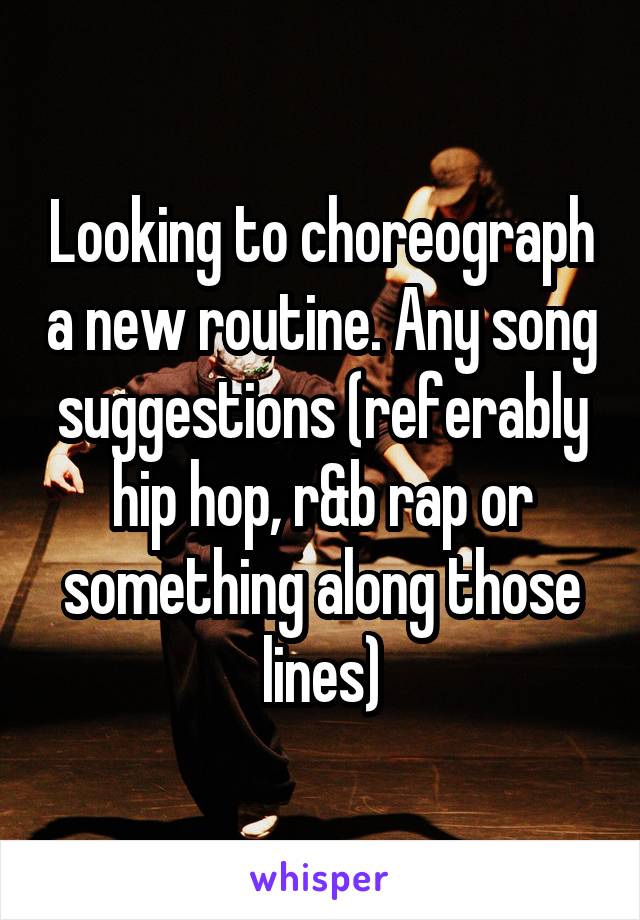 Looking to choreograph a new routine. Any song suggestions (referably hip hop, r&b rap or something along those lines)