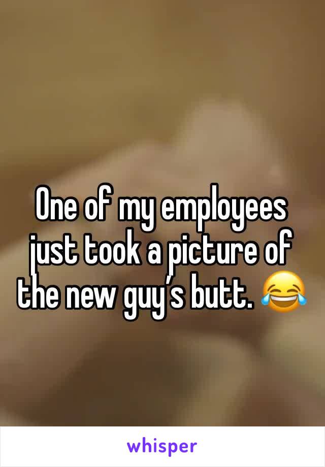 One of my employees just took a picture of the new guy’s butt. 😂