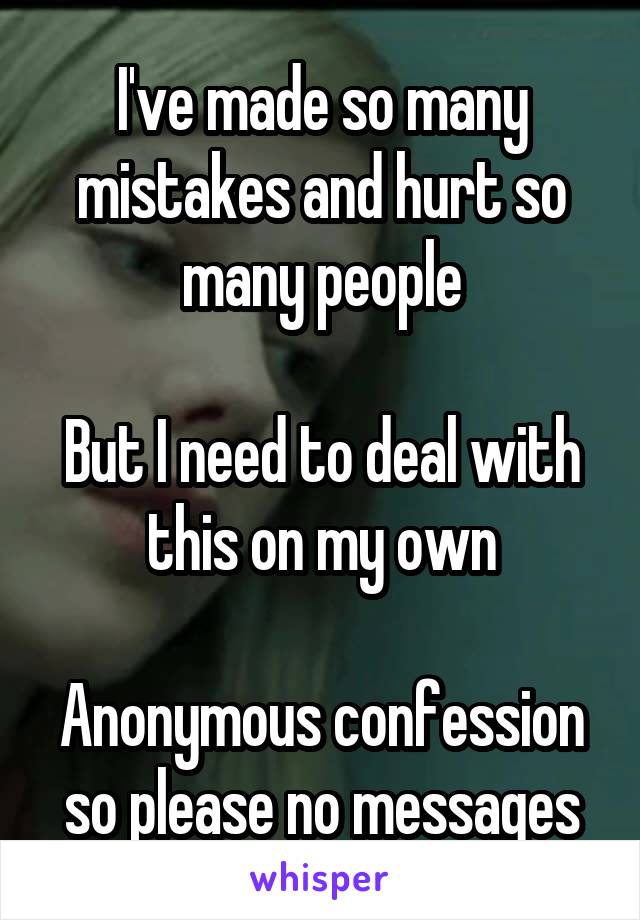 I've made so many mistakes and hurt so many people

But I need to deal with this on my own

Anonymous confession so please no messages