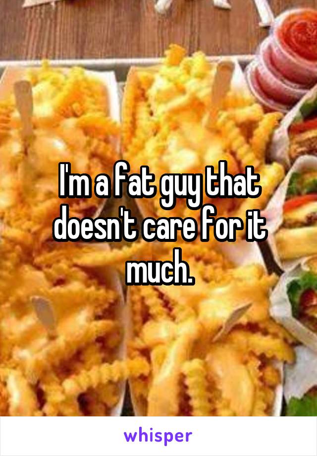 I'm a fat guy that doesn't care for it much.