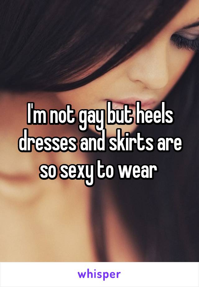 I'm not gay but heels dresses and skirts are so sexy to wear 