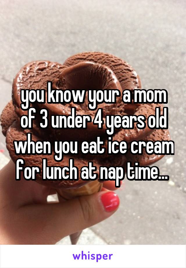 you know your a mom of 3 under 4 years old when you eat ice cream for lunch at nap time... 