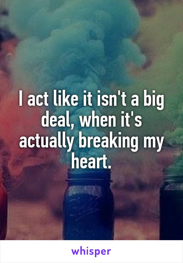 I act like it isn't a big deal, when it's actually breaking my heart.