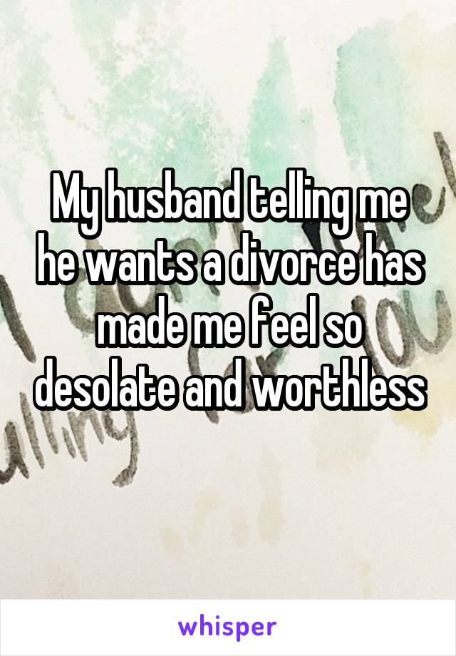My husband telling me he wants a divorce has made me feel so desolate and worthless 