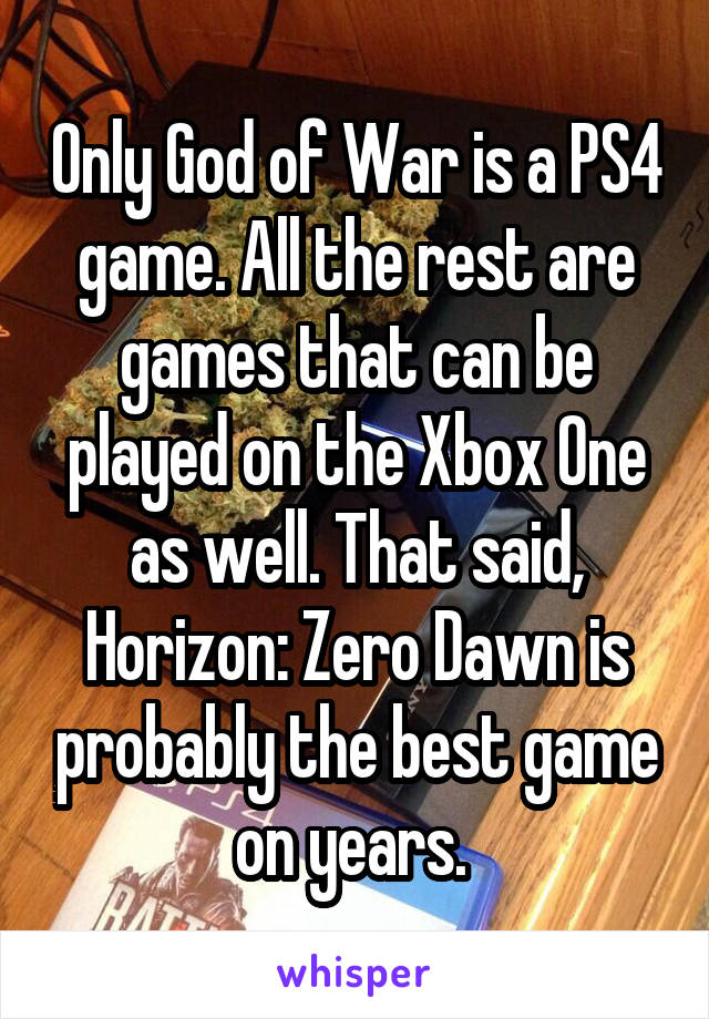 Only God of War is a PS4 game. All the rest are games that can be played on the Xbox One as well. That said, Horizon: Zero Dawn is probably the best game on years. 