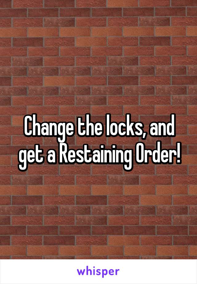 Change the locks, and get a Restaining Order!