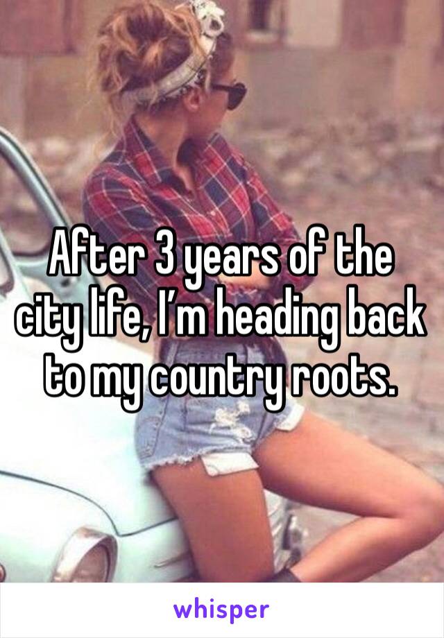 After 3 years of the city life, I’m heading back to my country roots. 