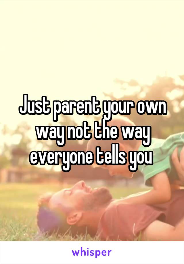 Just parent your own way not the way everyone tells you 