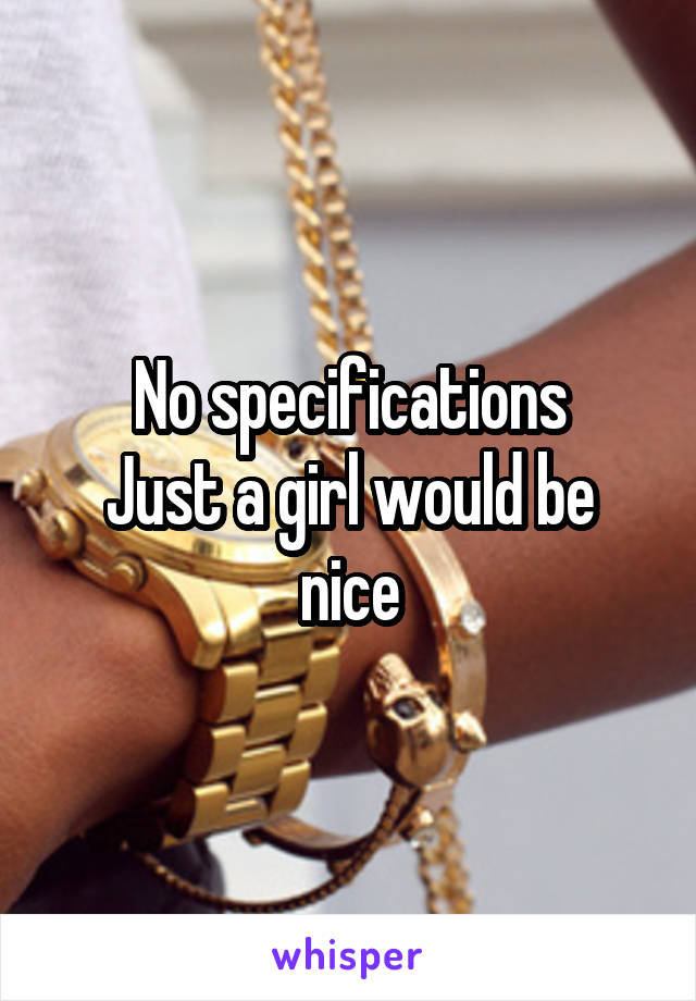 No specifications
Just a girl would be nice