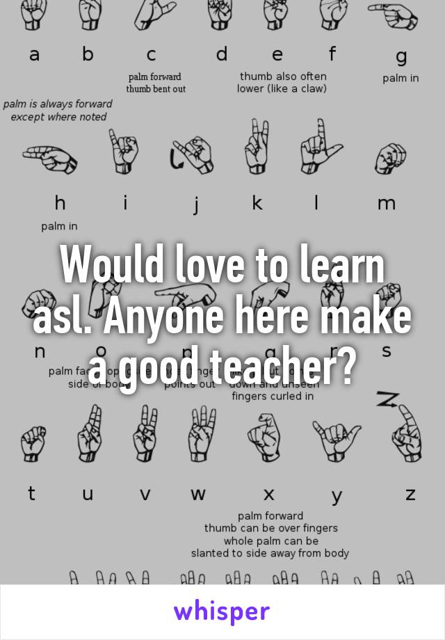 Would love to learn asl. Anyone here make a good teacher?