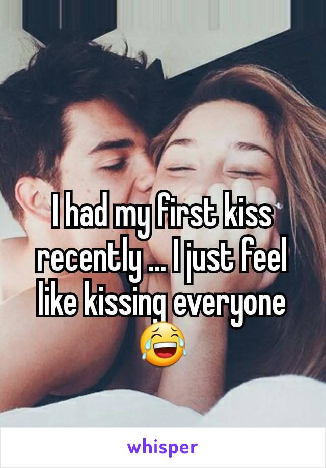 I had my first kiss recently ... I just feel like kissing everyone 😂