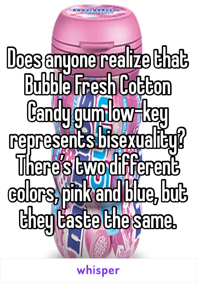 Does anyone realize that Bubble Fresh Cotton Candy gum low-key represents bisexuality? There’s two different colors, pink and blue, but they taste the same.