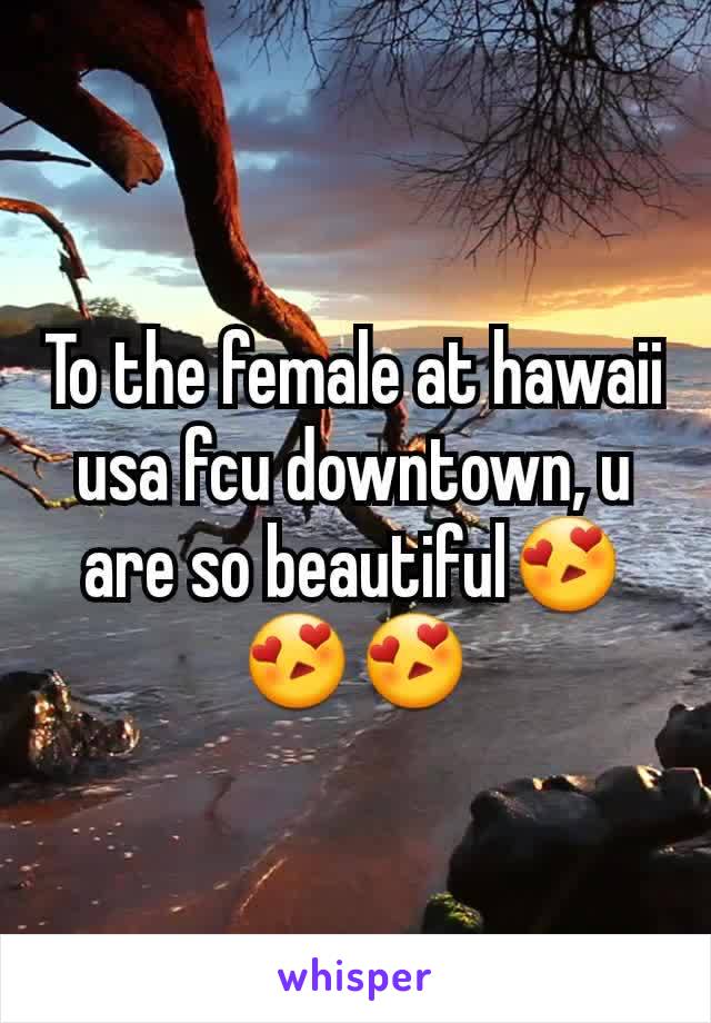 To the female at hawaii usa fcu downtown, u are so beautiful😍😍😍