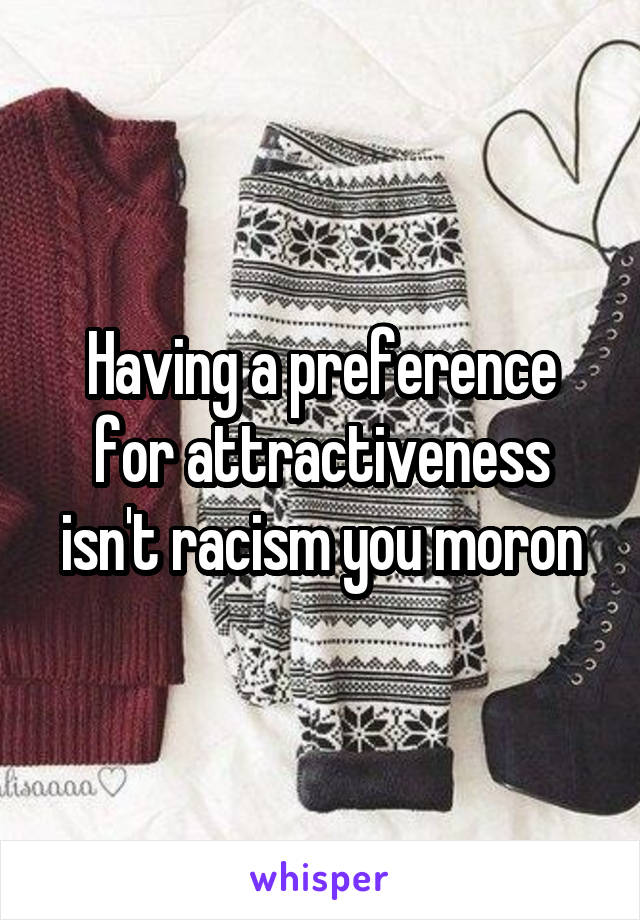 Having a preference for attractiveness isn't racism you moron