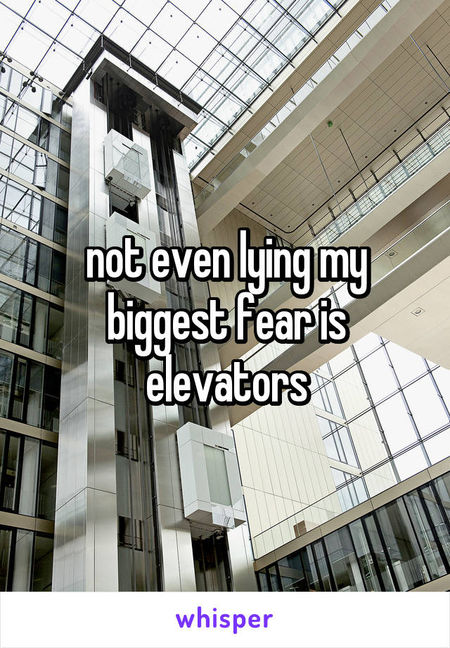 not even lying my biggest fear is elevators