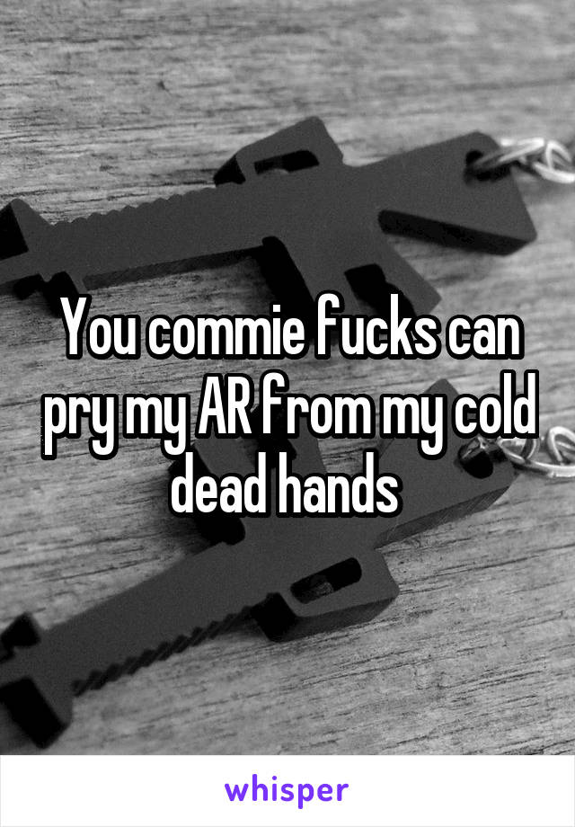 You commie fucks can pry my AR from my cold dead hands 