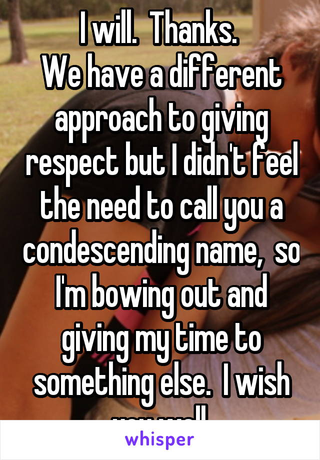 I will.  Thanks. 
We have a different approach to giving respect but I didn't feel the need to call you a condescending name,  so I'm bowing out and giving my time to something else.  I wish you well.