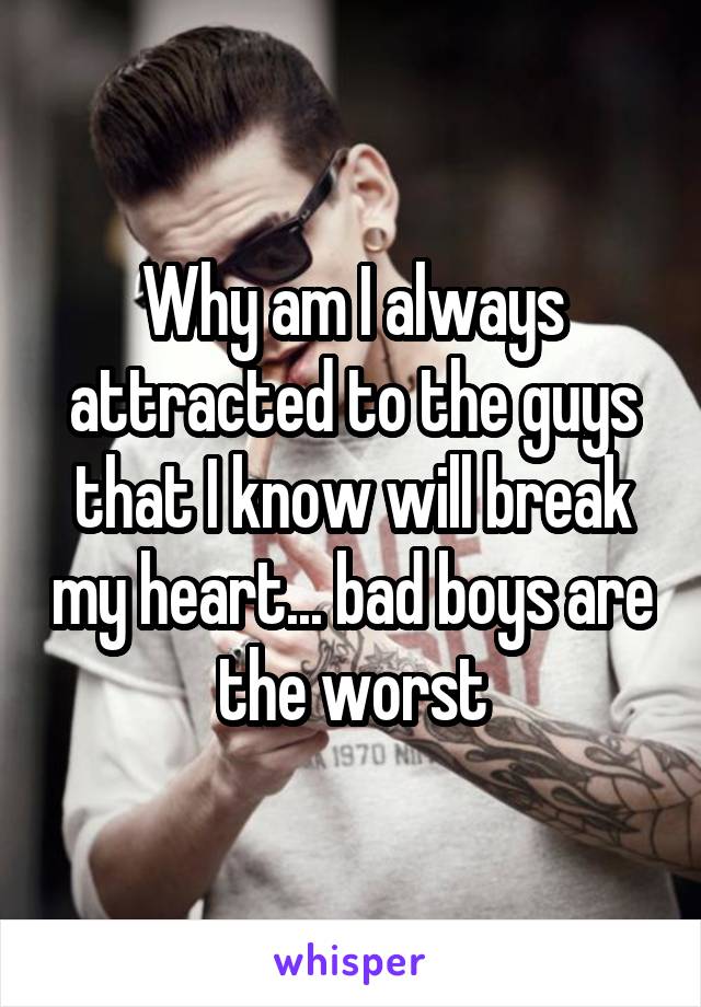 Why am I always attracted to the guys that I know will break my heart... bad boys are the worst