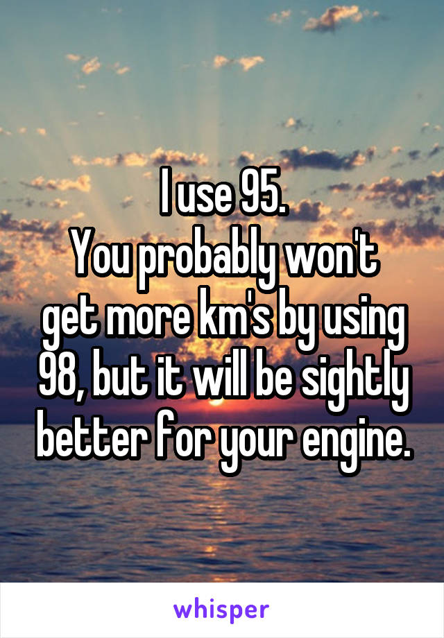 I use 95.
You probably won't get more km's by using 98, but it will be sightly better for your engine.