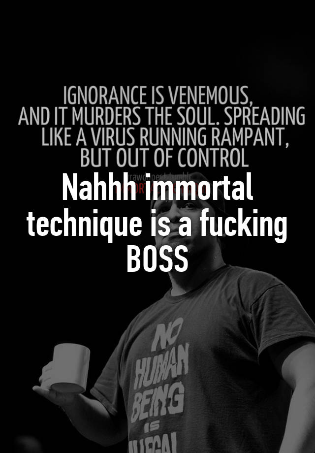 Nahhh Immortal Technique Is A Fucking Boss