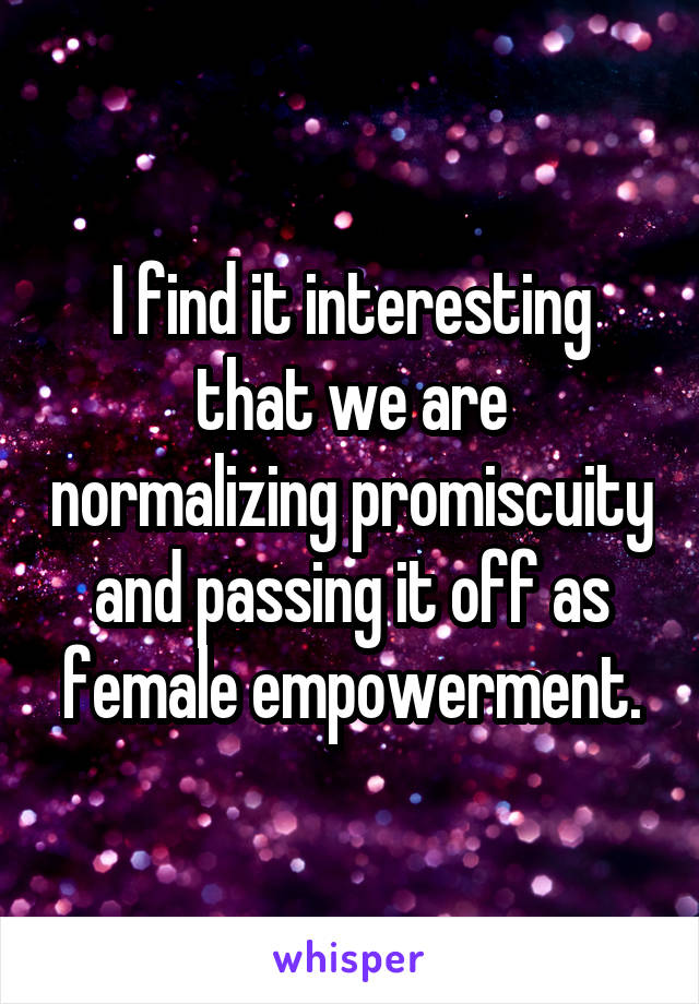 I find it interesting that we are normalizing promiscuity and passing it off as female empowerment.