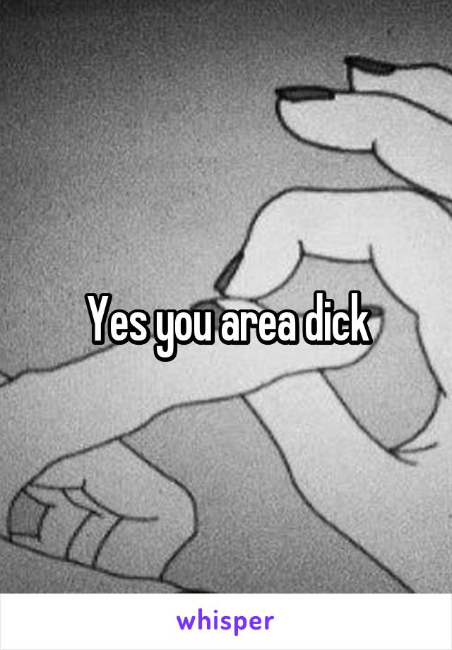 Yes you area dick
