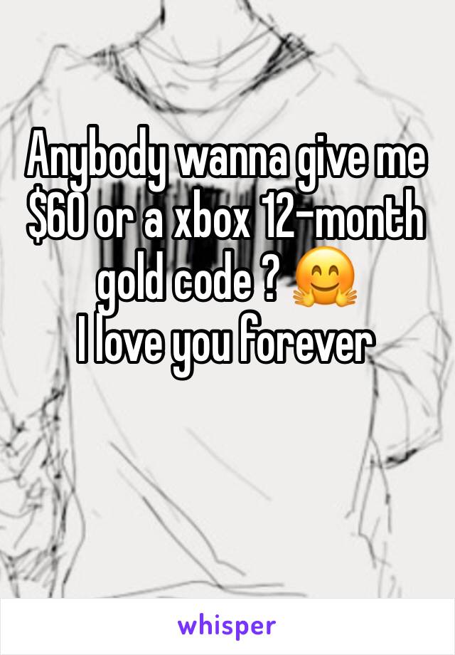 Anybody wanna give me $60 or a xbox 12-month gold code ? 🤗
I love you forever 