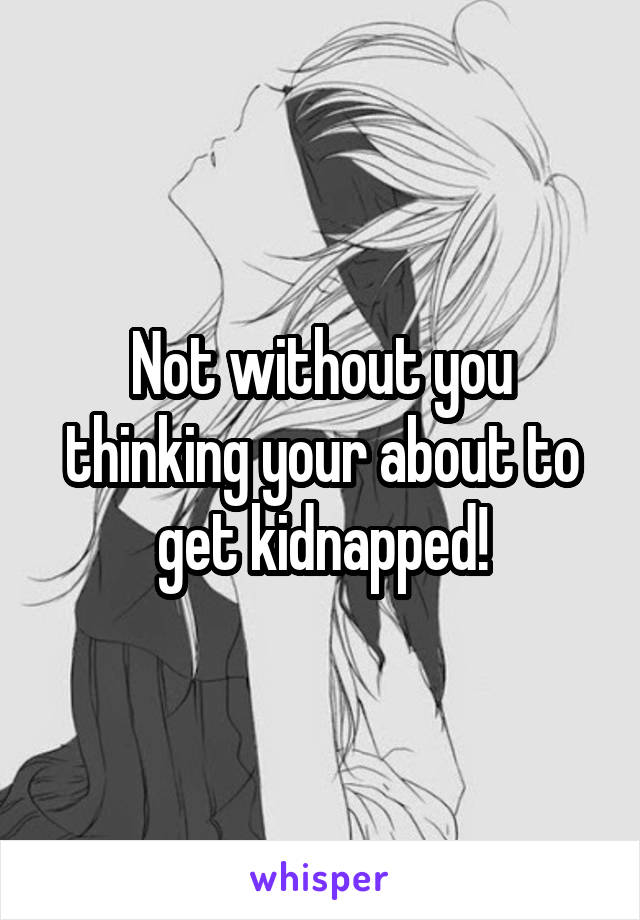 Not without you thinking your about to get kidnapped!