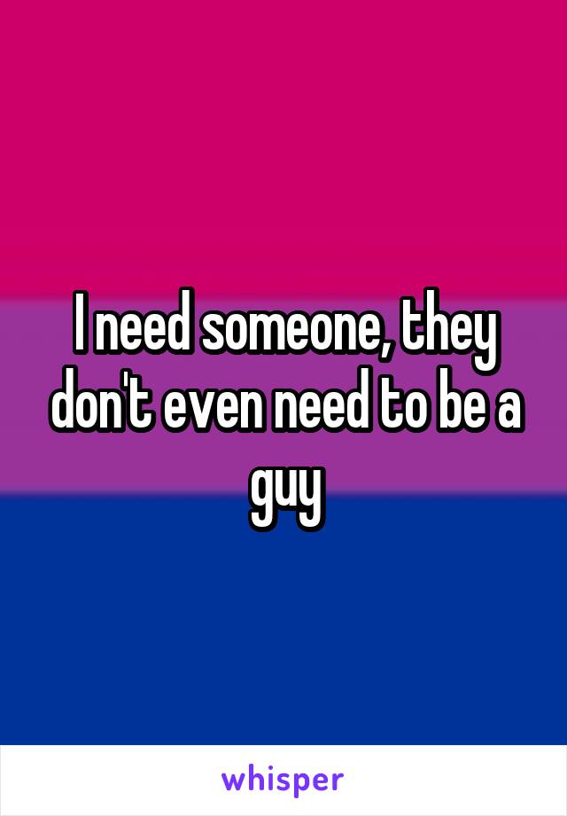 I need someone, they don't even need to be a guy