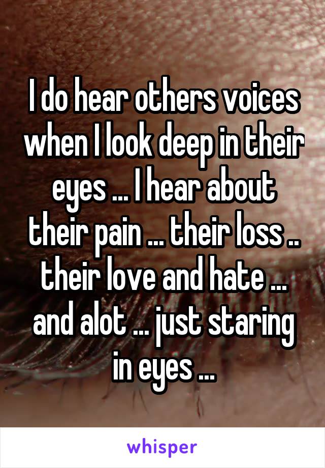 I do hear others voices when I look deep in their eyes ... I hear about their pain ... their loss .. their love and hate ... and alot ... just staring in eyes ...