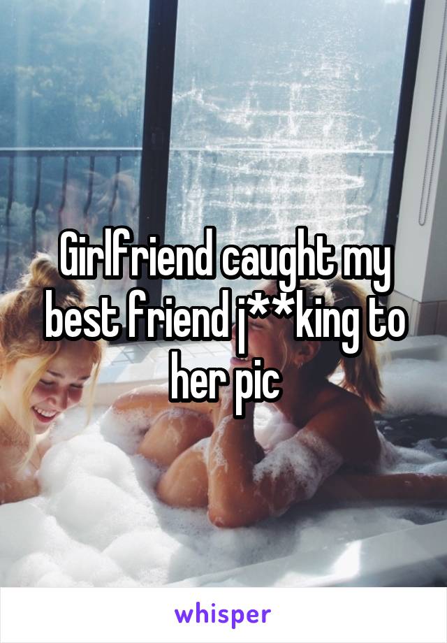 Girlfriend caught my best friend j**king to her pic