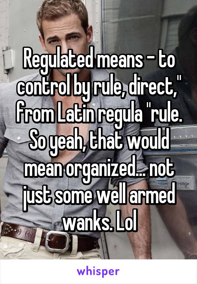 Regulated means - to control by rule, direct," from Latin regula "rule. So yeah, that would mean organized... not just some well armed wanks. Lol