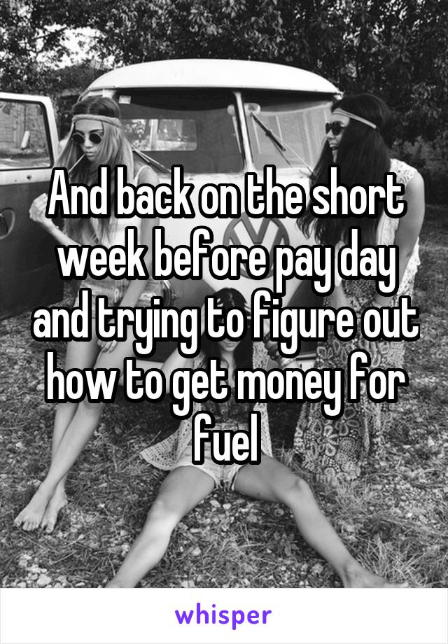 And back on the short week before pay day and trying to figure out how to get money for fuel