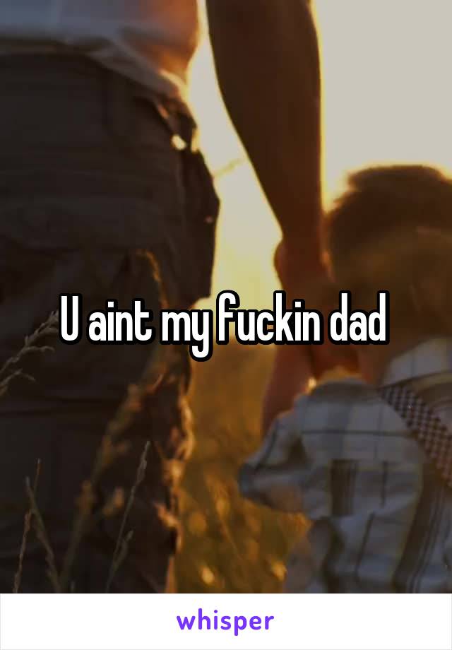 U aint my fuckin dad 
