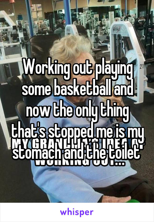 Working out playing some basketball and now the only thing that's stopped me is my stomach and the toilet 