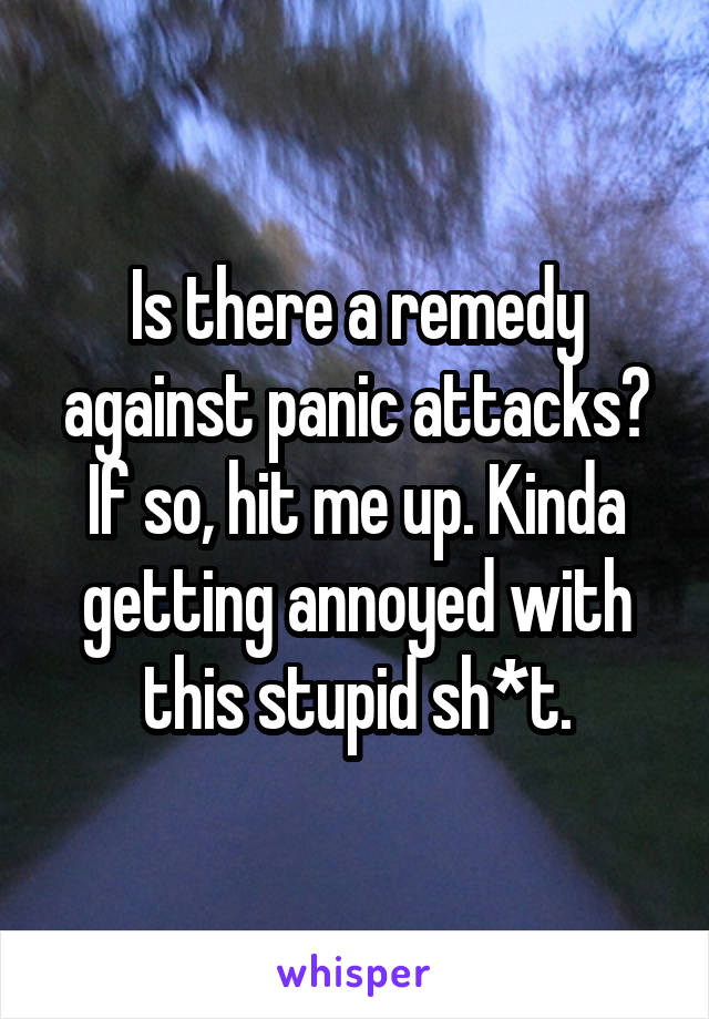 Is there a remedy against panic attacks? If so, hit me up. Kinda getting annoyed with this stupid sh*t.